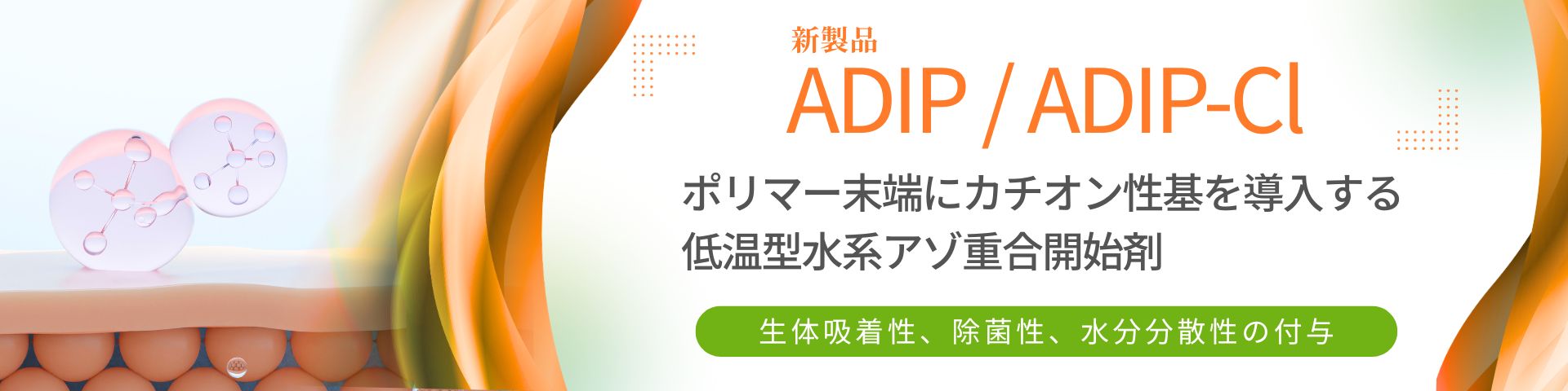 新製品のADIPはポリマー末端にカチオン性基を導入する 低温型水系アゾ重合開始剤です。